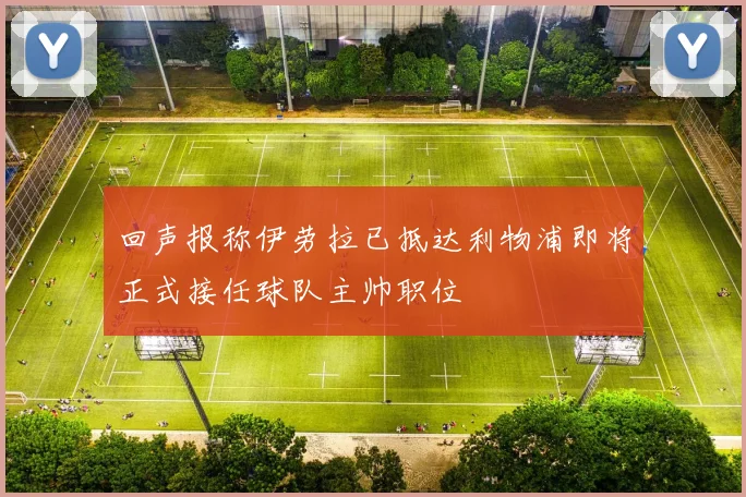 回声报称伊劳拉已抵达利物浦即将正式接任球队主帅职位
