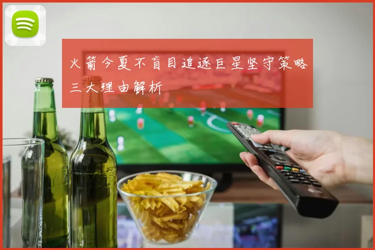 火箭今夏不盲目追逐巨星坚守策略三大理由解析